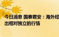 今日消息 国泰君安：海外经济形势不容乐观，但A股有望走出相对独立的行情