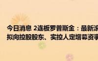 今日消息 2连板罗普斯金：最新滚动市盈率128.51高于行业平均水平，拟向控股股东、实控人定增募资事宜尚需提交证监会审核