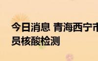 今日消息 青海西宁市主城区将开展常态化全员核酸检测