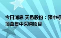 今日消息 天邑股份：预中标5.15亿元中国电信IPTV智能机顶盒集中采购项目