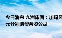 今日消息 九洲集团：加码风电项目，子公司拟不超6860万元分别增资合资公司