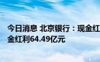 今日消息 北京银行：现金红利发放日为7月15日，共派发现金红利64.49亿元