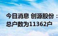 今日消息 创源股份：截至7月8日，公司股东总户数为11362户