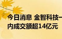 今日消息 金智科技一度上演“地天板”，日内成交额超14亿元