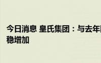 今日消息 皇氏集团：与去年同期相比，公司自有奶源产量平稳增加