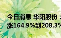 今日消息 华阳股份：预计上半年净利润同比涨164.9%到208.3%