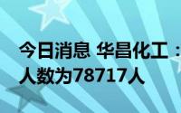 今日消息 华昌化工：截至7月8日，公司股东人数为78717人
