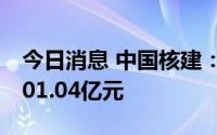 今日消息 中国核建：截至6月累计新签合同701.04亿元