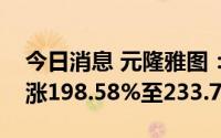今日消息 元隆雅图：预计上半年净利润同比涨198.58%至233.7%