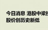 今日消息 港股中梁控股直线下挫跌超15%，股价创历史新低