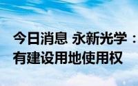 今日消息 永新光学：拟不超3500万元参拍国有建设用地使用权