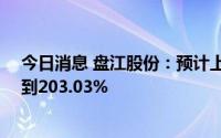今日消息 盘江股份：预计上半年净利润同比增加159.74%到203.03%