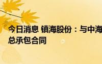 今日消息 镇海股份：与中海油惠州石化签订2.31亿元BEPC总承包合同