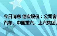 今日消息 德宏股份：公司客户包括但不限于江铃汽车、福田汽车、中国重汽、上汽集团、长安汽车等