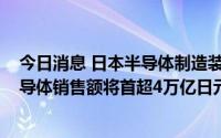 今日消息 日本半导体制造装置协会：预计2022年度日产半导体销售额将首超4万亿日元