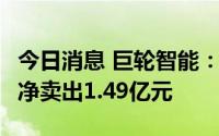 今日消息 巨轮智能：今日跌6.18%，2家机构净卖出1.49亿元