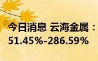 今日消息 云海金属：上半年净利润同比预增251.45%-286.59%