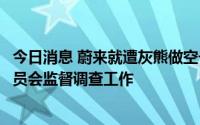 今日消息 蔚来就遭灰熊做空一事再发公告：决定成立独立委员会监督调查工作