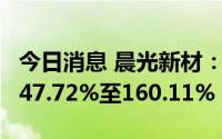 今日消息 晨光新材：上半年净利润同比预增147.72%至160.11%