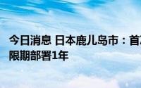 今日消息 日本鹿儿岛市：首次允许部署美军无人机，已确认限期部署1年