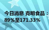 今日消息 克明食品：上半年净利润同比涨80.89%至171.33%