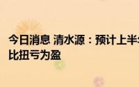 今日消息 清水源：预计上半年净利1.15亿元至1.45亿元，同比扭亏为盈