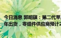 今日消息 郭明錤：第二代苹果AR/MR头显预计2025年上半年出货，零组件供应商预计2024年下半年供货