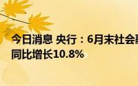 今日消息 央行：6月末社会融资规模存量为334.27万亿元，同比增长10.8%
