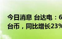 今日消息 台达电：6月营业额321.55亿元新台币，同比增长23%