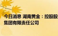 今日消息 湖南黄金：控股股东等合并组建湖南有色产业投资集团有限责任公司