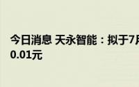 今日消息 天永智能：拟于7月18日除权，每股派发现金红利0.01元