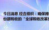 今日消息 经合组织：确保跨国企业无论在哪经营都缴纳公平份额税收的“全球税收改革协议”正取得进展