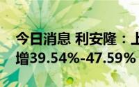 今日消息 利安隆：上半年归母净利润同比预增39.54%-47.59%