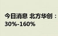 今日消息 北方华创：上半年净利润同比预增130%-160%