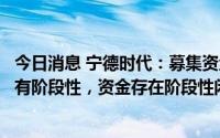 今日消息 宁德时代：募集资金一部分用于理财是因为项目具有阶段性，资金存在阶段性闲置情况