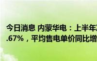 今日消息 内蒙华电：上半年净利润同比预增116.73%到158.67%，平均售电单价同比增33.96%