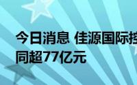 今日消息 佳源国际控股：上半年累计销售合同超77亿元