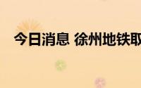 今日消息 徐州地铁取消进站查验核酸证明