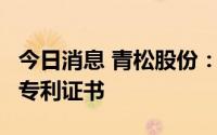 今日消息 青松股份：子公司新增3项实用新型专利证书