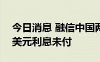 今日消息 融信中国两笔票据合计2786.55万美元利息未付