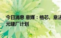 今日消息 意媒：格芯、意法半导体将宣布在法国近40亿欧元建厂计划