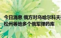 今日消息 俄方对乌哈尔科夫等地发动袭击，乌方称袭击赫尔松州等地多个俄军弹药库