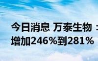 今日消息 万泰生物：预计上半年净利润同比增加246%到281%