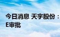 今日消息 天宇股份：阿哌沙班原料药通过CDE审批