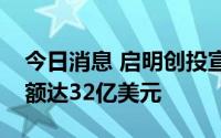 今日消息 启明创投宣布完成新一期募资，总额达32亿美元