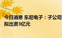 今日消息 东尼电子：子公司东尼新能源增资扩股，湖州东利拟出资3亿元