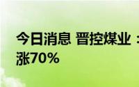 今日消息 晋控煤业：预计上半年净利润同比涨70%