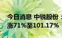 今日消息 中锐股份：预计上半年净利润同比涨71%至101.17%