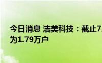 今日消息 洁美科技：截止7月8日收市，持有公司股票人数为1.79万户