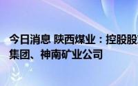 今日消息 陕西煤业：控股股东有意向上市公司转让彬长矿业集团、神南矿业公司